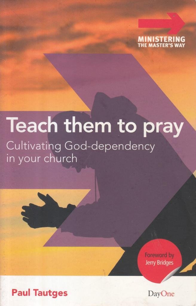 Teach Them to Pray: Cultivating God-Dependency in Your Church (Ministering the Master's Way)