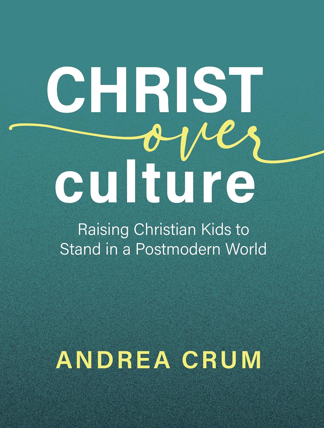 Christ Over Culture: Raising Christian Kids to Stand in a Postmodern World