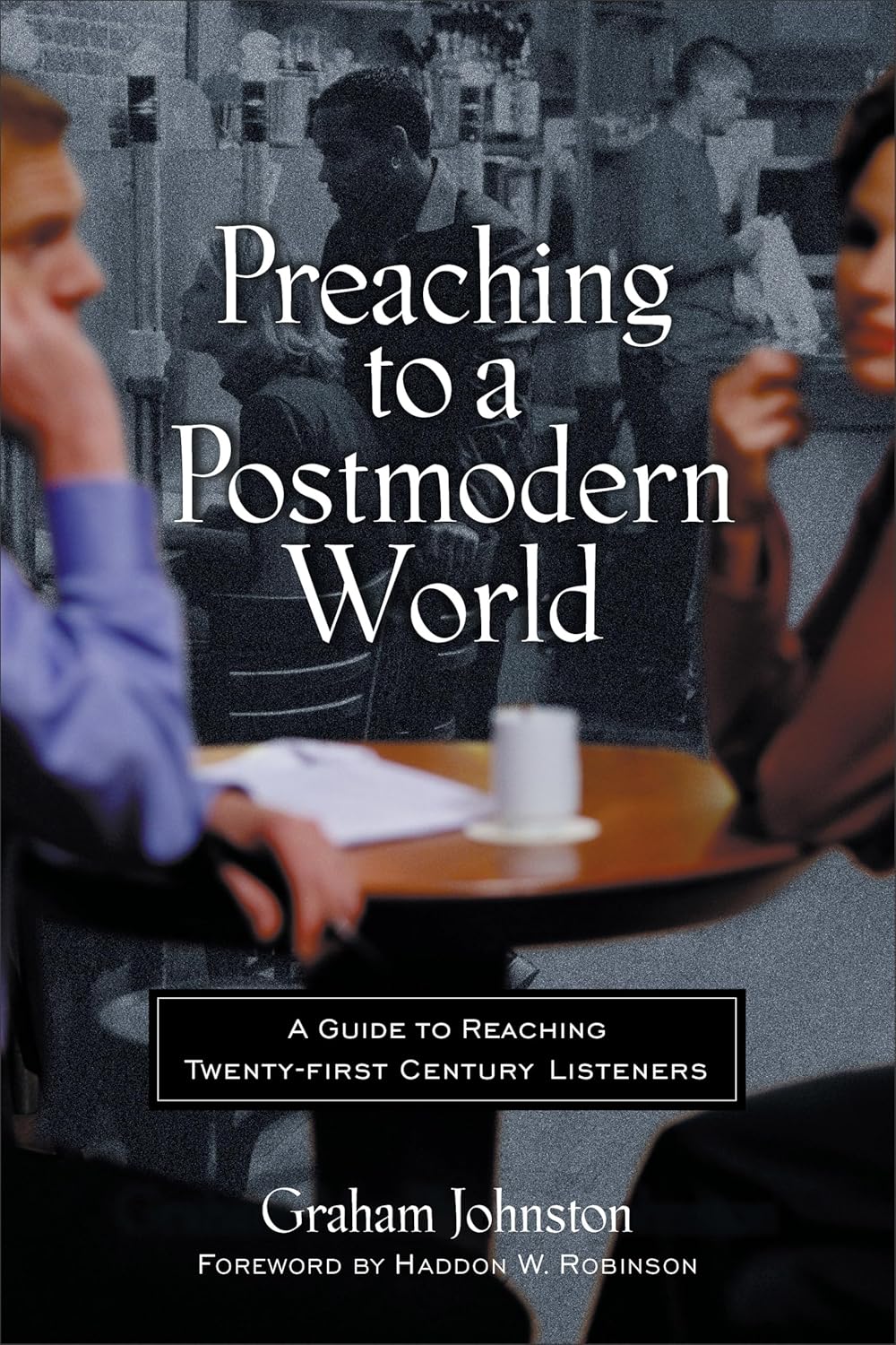 Preaching to a Postmodern World: A Guide to Reaching Twenty-first Century Listeners