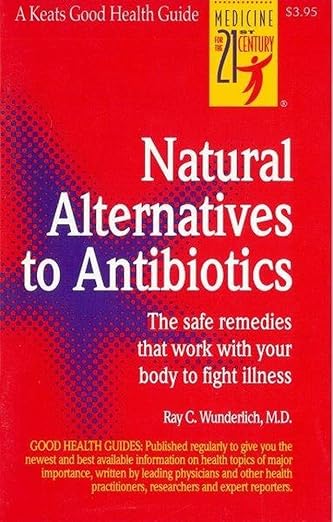 Natural Alternatives to Antibiotics: The Safe Remedies That Work With Your Body to Fight Illness