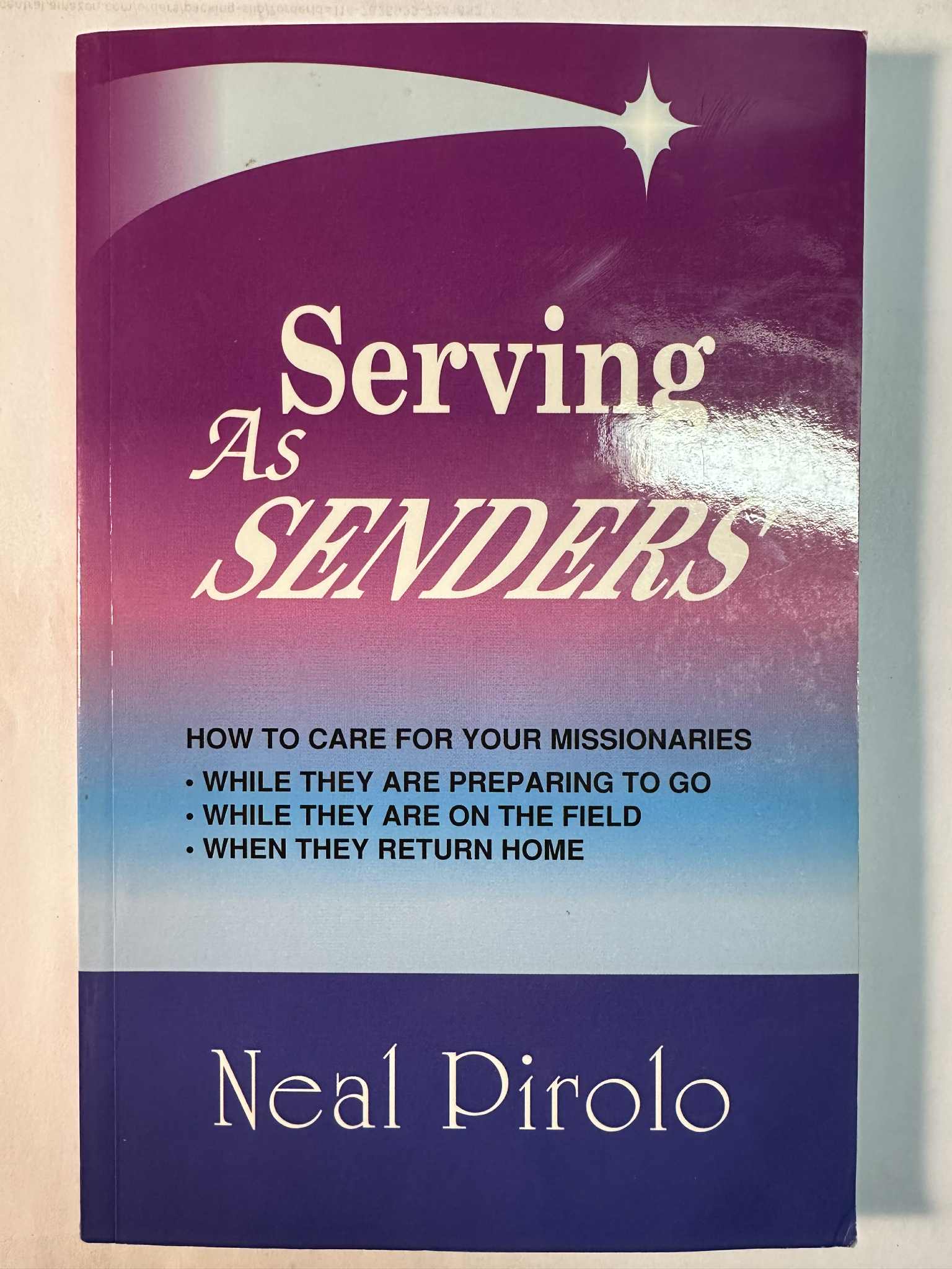 Serving As Senders: How to Care for Your Missionaries While They Are Preparing to Go, While They Are on the Field, When They Return Home