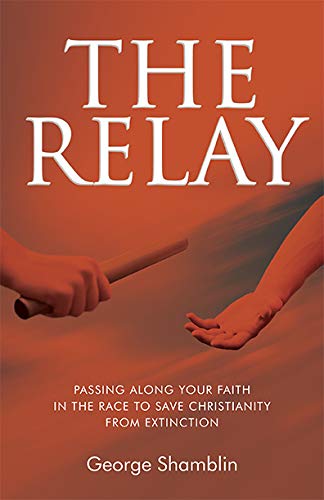 The Relay: Passing Along Your Faith In The Race To Save Christianity From Extinction