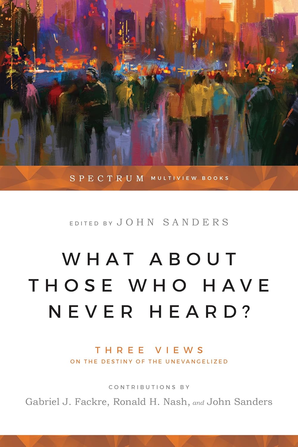 What About Those Who Have Never Heard: Three Views on the Destiny of the Unevangelized (Spectrum Multiview Book Series)