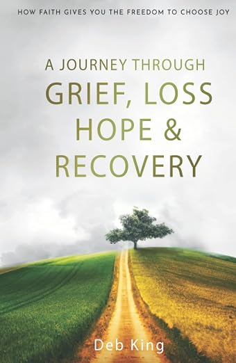 A Journey Through Grief, Loss, Hope And Recovery: How Faith Gives You The Freedom To Choose Joy